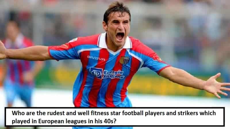 Who are the rudest and well fitness star football players and strikers which played in European leagues in his 40s?
